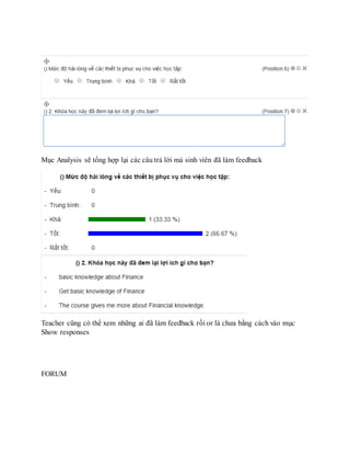 Mục Analysis sẽ tổng hợp lại các câu trả lời mà sinh viên đã làm feedback 
Teacher cũng có thể xem những ai đã làm feedback rồi or là chưa bằng cách vào mục 
Show responses 
FORUM 
 