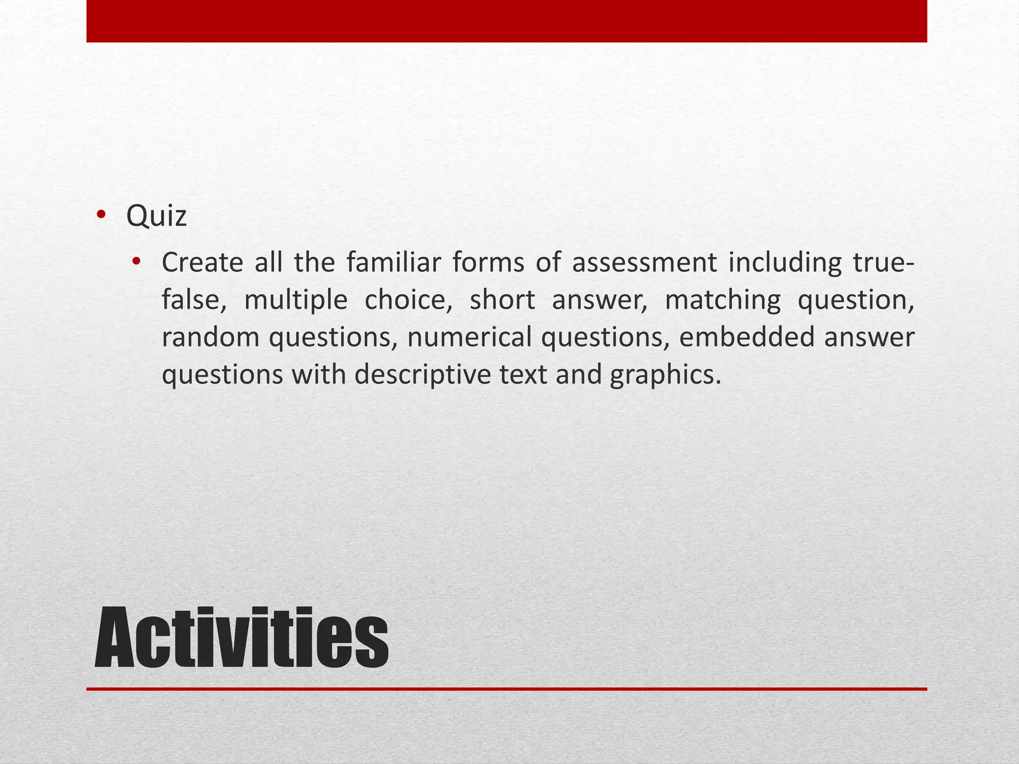 Activities
• Quiz
• Create all the familiar forms of assessment including true-
false, multiple choice, short answer, matching question,
random questions, numerical questions, embedded answer
questions with descriptive text and graphics.
 