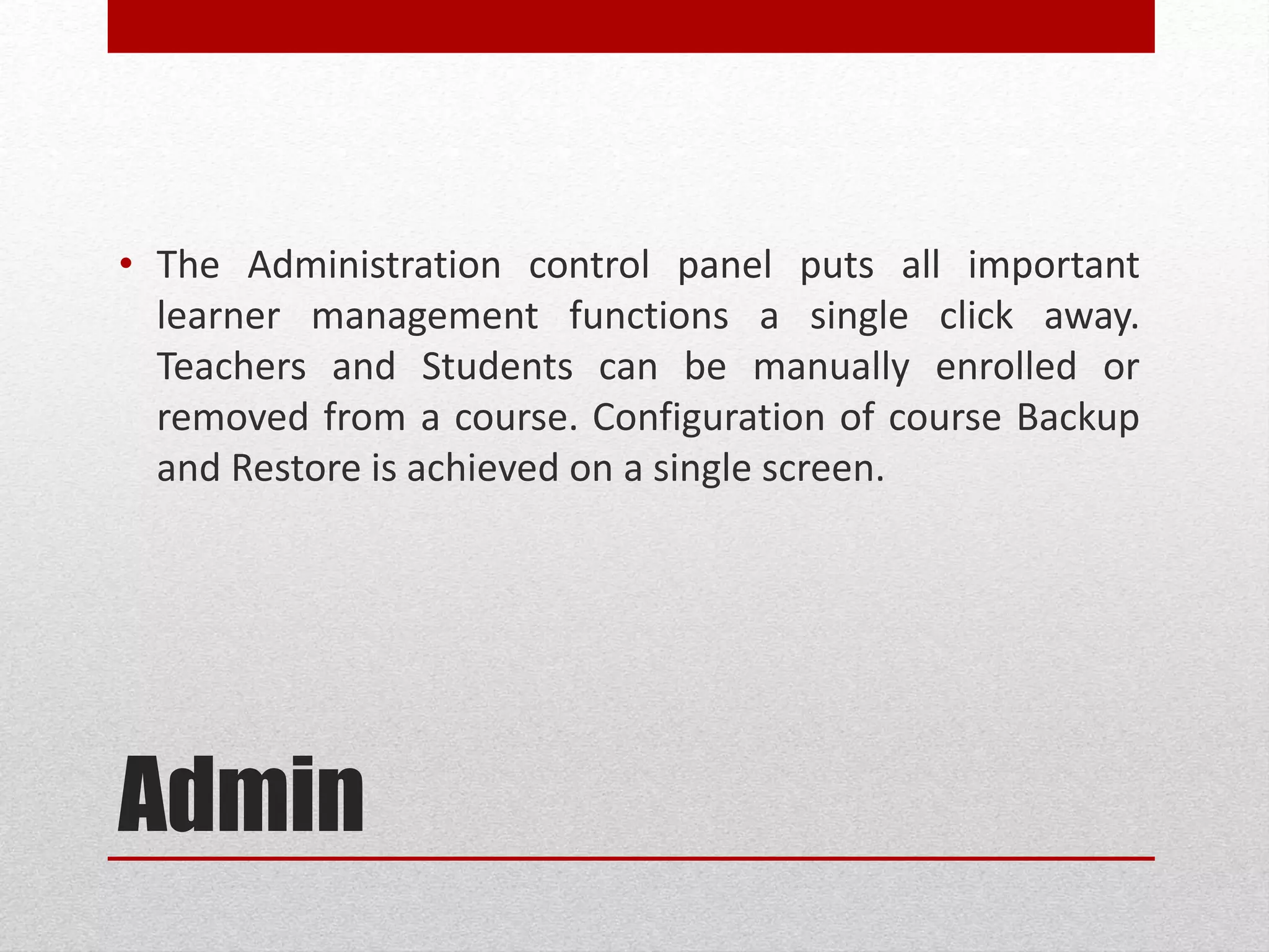 Admin
• The Administration control panel puts all important
learner management functions a single click away.
Teachers and Students can be manually enrolled or
removed from a course. Configuration of course Backup
and Restore is achieved on a single screen.
 