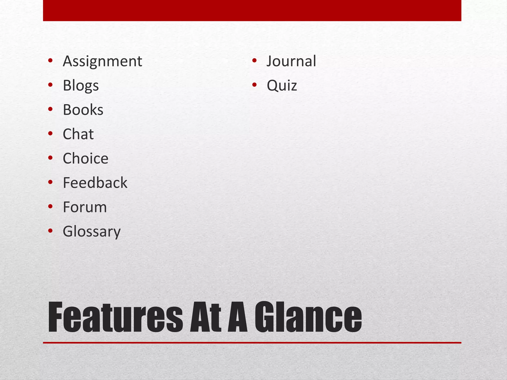 Features At A Glance
• Assignment
• Blogs
• Books
• Chat
• Choice
• Feedback
• Forum
• Glossary
• Journal
• Quiz
 