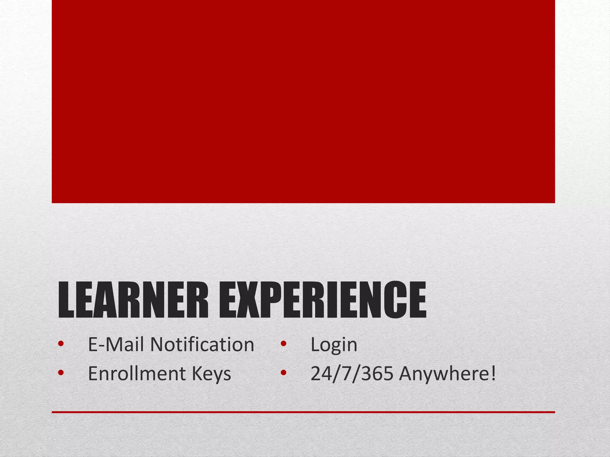 LEARNER EXPERIENCE
• E-Mail Notification
• Enrollment Keys
• Login
• 24/7/365 Anywhere!
 