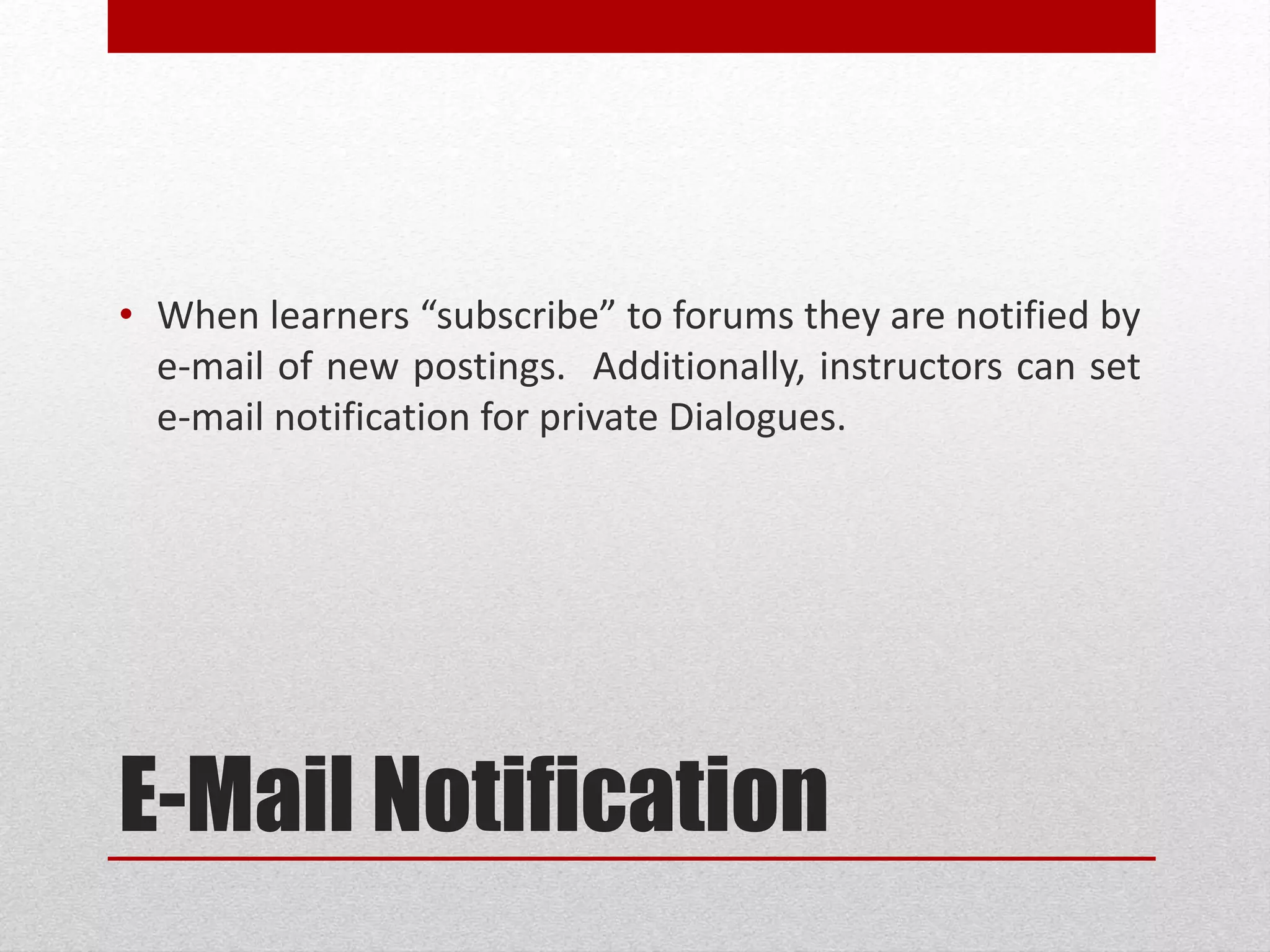 E-Mail Notification
• When learners “subscribe” to forums they are notified by
e-mail of new postings. Additionally, instructors can set
e-mail notification for private Dialogues.
 