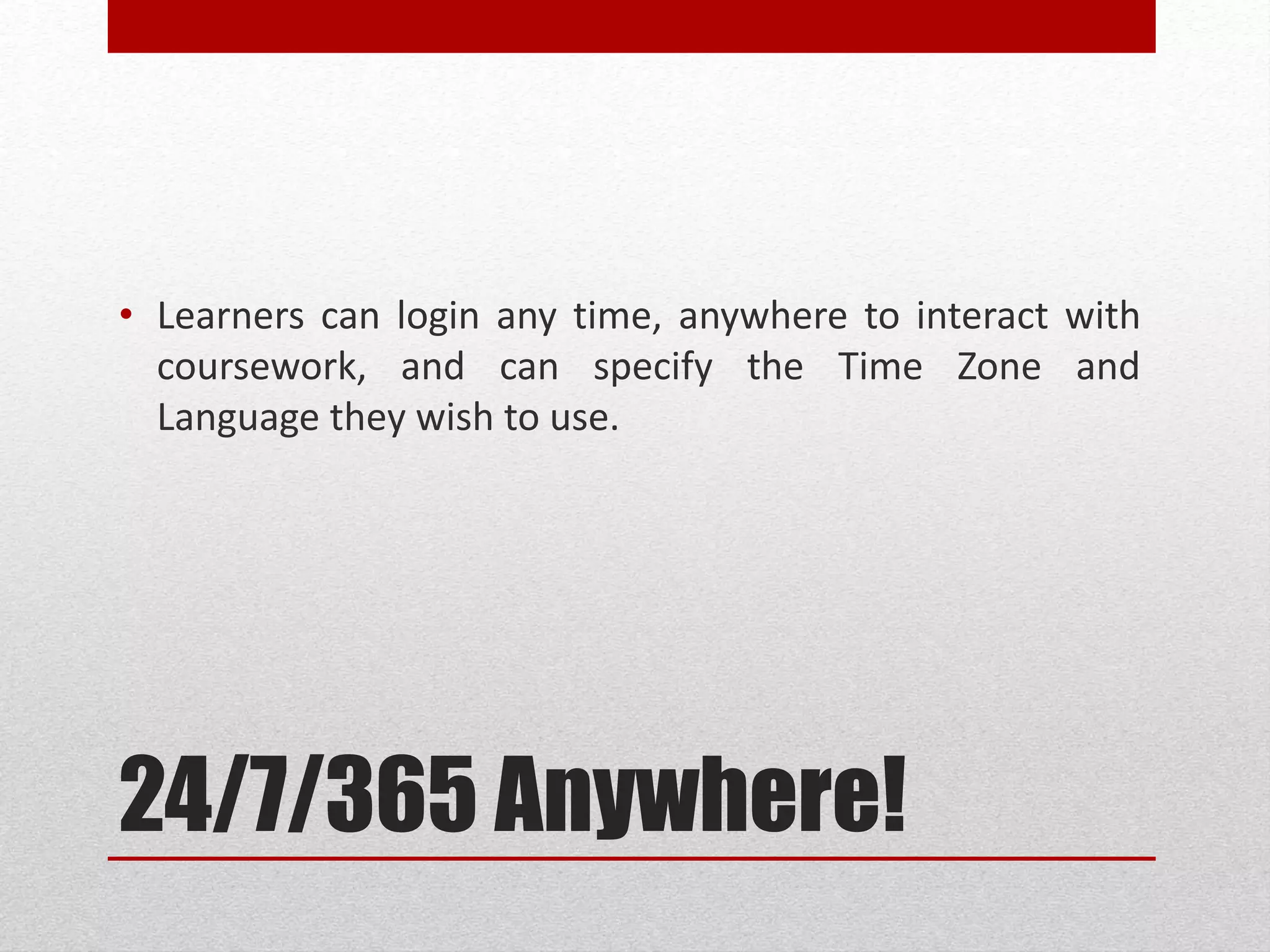 24/7/365 Anywhere!
• Learners can login any time, anywhere to interact with
coursework, and can specify the Time Zone and
Language they wish to use.
 
