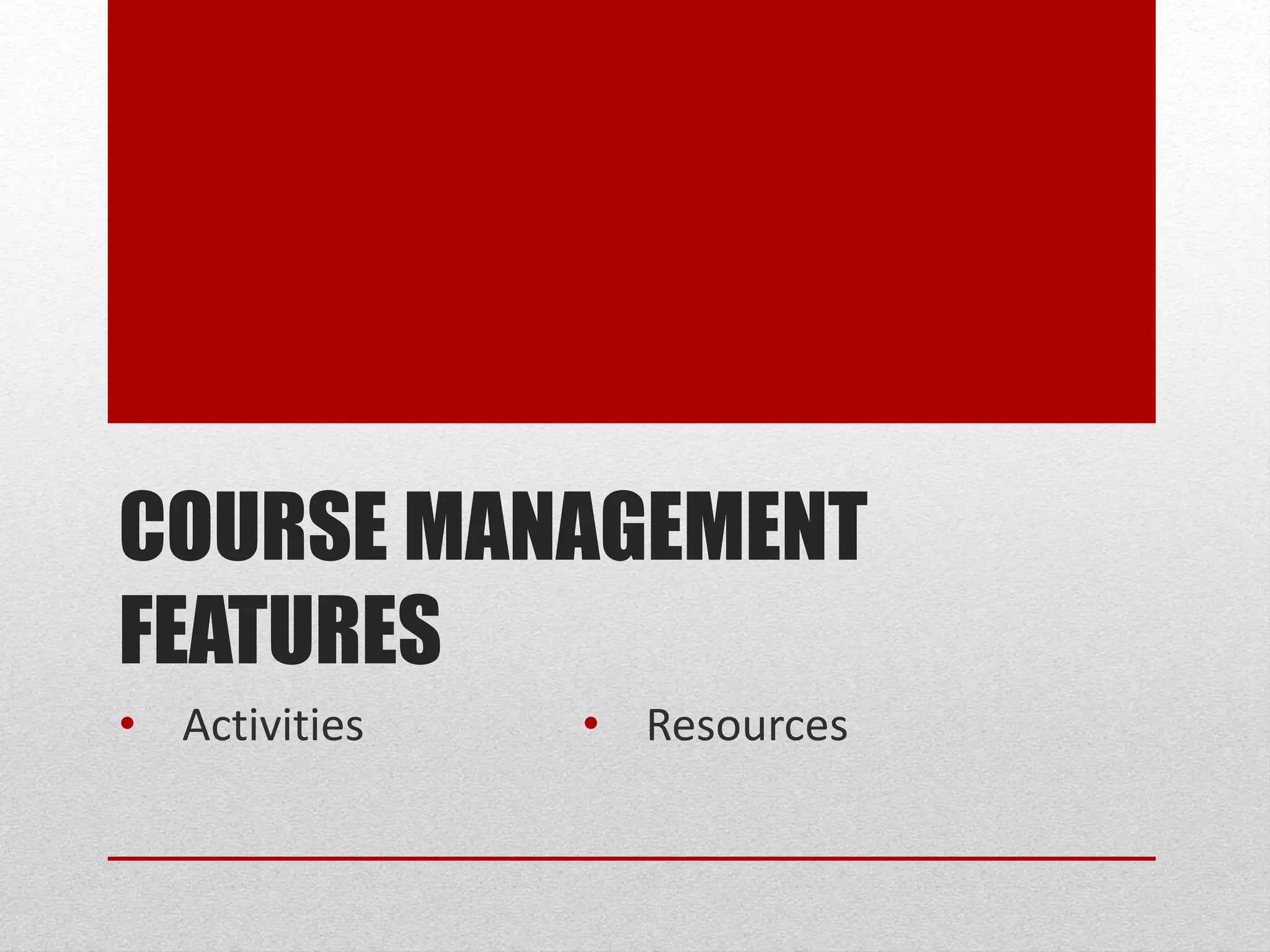COURSE MANAGEMENT
FEATURES
• Activities • Resources
 