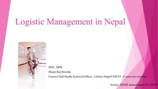 Logistic Management in Nepal
BPH , MPH
Binam Raj Shrestha
Former Child Health Technical Officer , Lifeline Nepal/UNICEF (2 years two months)
Source :DOHS annual report FY 2075/7
 