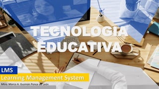 TECNOLOGIA
EDUCATIVA
Learning Management System
LMS
Mtro. Marco A. Guzmán Ponce de León
 