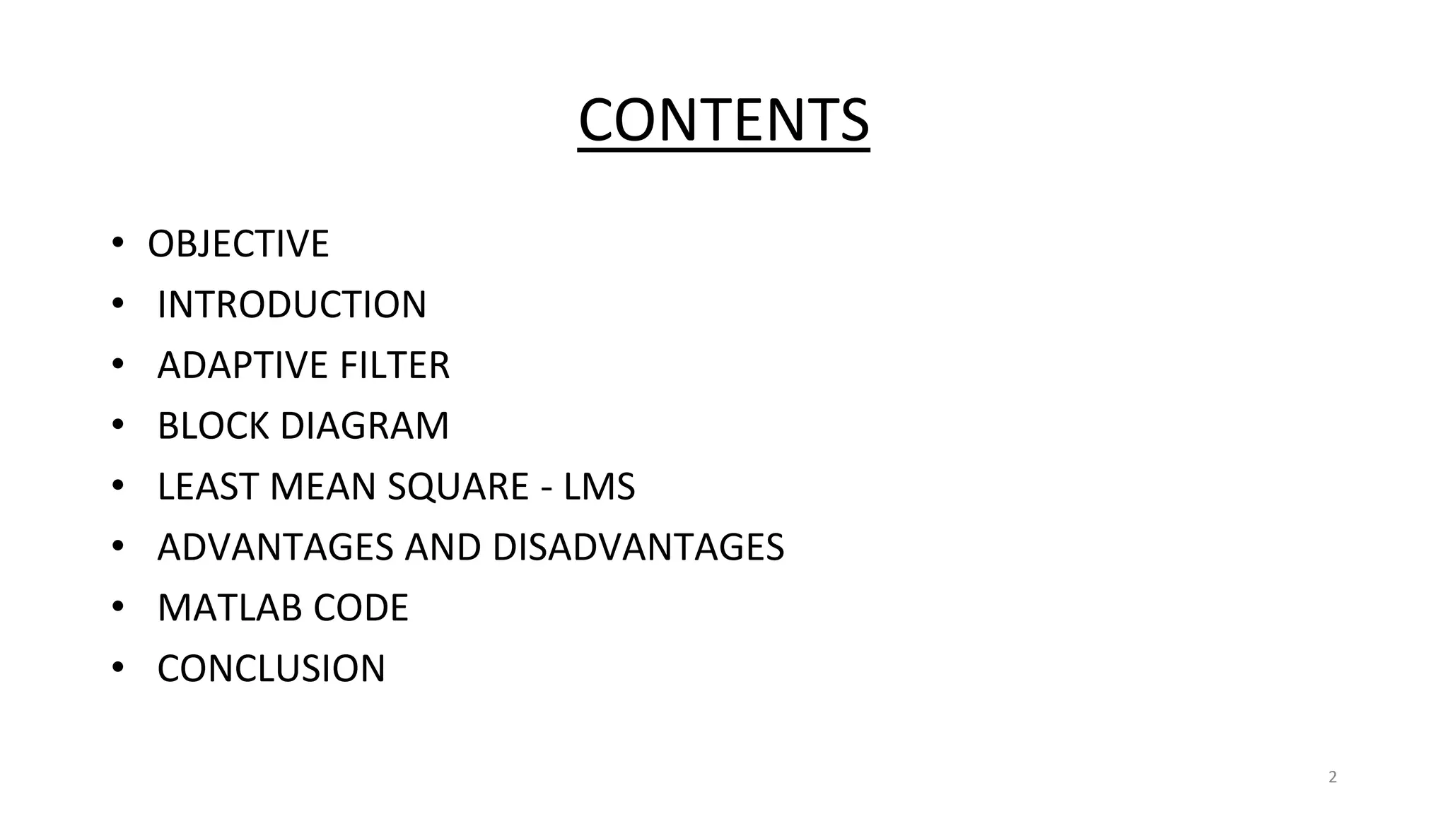 CONTENTS
• OBJECTIVE
• INTRODUCTION
• ADAPTIVE FILTER
• BLOCK DIAGRAM
• LEAST MEAN SQUARE - LMS
• ADVANTAGES AND DISADVANTAGES
• MATLAB CODE
• CONCLUSION
2
 