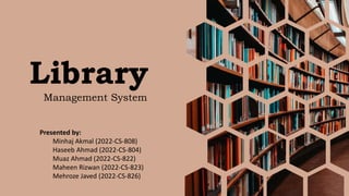 Library
Management System
Presented by:
Minhaj Akmal (2022-CS-808)
Haseeb Ahmad (2022-CS-804)
Muaz Ahmad (2022-CS-822)
Maheen Rizwan (2022-CS-823)
Mehroze Javed (2022-CS-826)
 