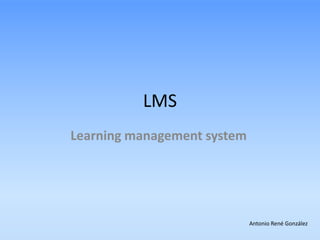 LMS
Learning management system




                             Antonio René González
 