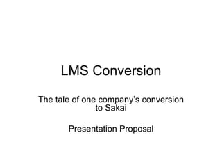 LMS Conversion The tale of one company’s conversion to Sakai Presentation Proposal 
