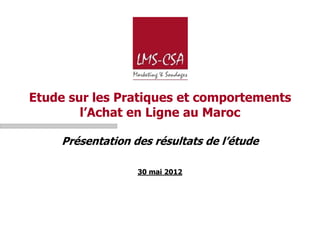 Etude sur les Pratiques et comportements
        l’Achat en Ligne au Maroc

    Présentation des résultats de l’étude

                  30 mai 2012
 