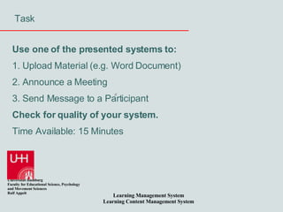 Task Use one of the presented systems to: 1. Upload Material (e.g. Word Document) 2. Announce a Meeting 3. Send Message to a Participant Check for quality of your system. Time Available: 15 Minutes 