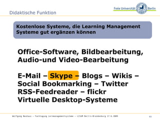 Didaktische Funktion Office-Software, Bildbearbeitung, Audio-und Video-Bearbeitung E-Mail – Skype – Blogs – Wikis – Social Bookmarking – Twitter  RSS-Feedreader – flickr Virtuelle Desktop-Systeme Kostenlose Systeme, die Learning Management Systeme gut ergänzen können Wolfgang Neuhaus – Fachtagung Lernmanagementsysteme – LISUM Berlin-Brandenburg 17.6.2009   
