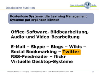 Didaktische Funktion Office-Software, Bildbearbeitung, Audio-und Video-Bearbeitung E-Mail – Skype – Blogs – Wikis – Social Bookmarking – Twitter  RSS-Feedreader – flickr Virtuelle Desktop-Systeme Kostenlose Systeme, die Learning Management Systeme gut ergänzen können Wolfgang Neuhaus – Fachtagung Lernmanagementsysteme – LISUM Berlin-Brandenburg 17.6.2009   