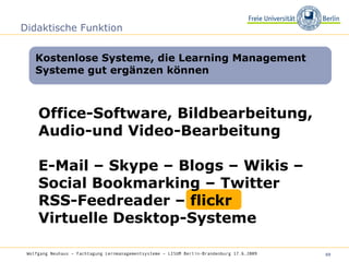 Didaktische Funktion Office-Software, Bildbearbeitung, Audio-und Video-Bearbeitung E-Mail – Skype – Blogs – Wikis – Social Bookmarking – Twitter  RSS-Feedreader – flickr Virtuelle Desktop-Systeme Kostenlose Systeme, die Learning Management Systeme gut ergänzen können Wolfgang Neuhaus – Fachtagung Lernmanagementsysteme – LISUM Berlin-Brandenburg 17.6.2009   