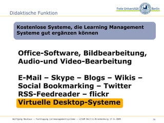 Didaktische Funktion Office-Software, Bildbearbeitung, Audio-und Video-Bearbeitung E-Mail – Skype – Blogs – Wikis – Social Bookmarking – Twitter  RSS-Feedreader – flickr Virtuelle Desktop-Systeme Kostenlose Systeme, die Learning Management Systeme gut ergänzen können Wolfgang Neuhaus – Fachtagung Lernmanagementsysteme – LISUM Berlin-Brandenburg 17.6.2009   