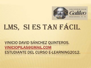 LMS, si es tan fácil.
VINICIO DAVID SÁNCHEZ QUINTEROS.
VINICIOPILAS@GMAIL.COM
ESTUDIANTE DEL CURSO E-LEARNING2012.
 