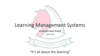Learning Management Systems
A school’s best friend
Charlie Smith
“It’s all about the learning”
 