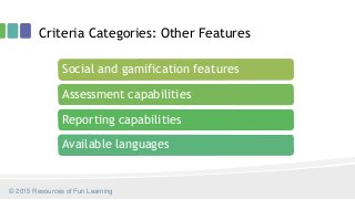 Criteria Categories: Other Features
Social and gamification features
Assessment capabilities
Reporting capabilities
Available languages
© 2015 Resources of Fun Learning
 