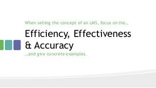 Efficiency, Effectiveness
& Accuracy
When selling the concept of an LMS, focus on the…
…and give concrete examples.
 