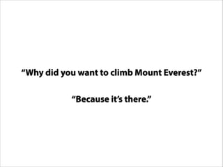“Why did you want to climb Mount Everest?”
“Because it’s there.”

 