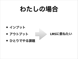わたしの場合
• インプット
• アウトプット
• ひとりでやる課題

LMSに委ねたい

 