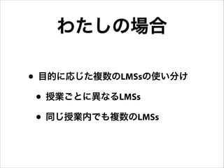 わたしの場合
• 目的に応じた複数のLMSsの使い分け
• 授業ごとに異なるLMSs
• 同じ授業内でも複数のLMSs

 