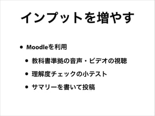 インプットを増やす
• Moodleを利用
• 教科書準拠の音声・ビデオの視聴
• 理解度チェックの小テスト
• サマリーを書いて投稿

 