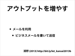 アウトプットを増やす
• メールを利用
• ビジネスメールを書いて送信
浦野 (2013) http://bit.ly/let_kansai2013b

 