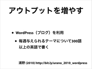 アウトプットを増やす
• WordPress（ブログ）を利用
• 毎週与えられるテーマについて300語
以上の英語で書く

浦野 (2010) http://bit.ly/urano_2010_wordpress

 