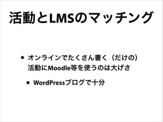 活動とLMSのマッチング
• オンラインでたくさん書く（だけの）
活動にMoodle等を使うのは大げさ

• WordPressブログで十分

 