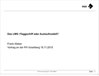 Das LMS: Flaggschiff oder Auslaufmodell?


Frank Weber
Vortrag an der PH Vorarlberg 16.11.2010




                         FHV Learning Support - Frank Weber   Slide   1

                                                                          1
 