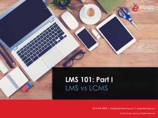 © 2016 eLogic Learning. All Rights Reserved.
LMS 101: Part I
LMS vs LCMS
(813) 901-8600 | info@elogiclearning.com | elogiclearning.com
© 2016 eLogic Learning. All Rights Reserved.
 