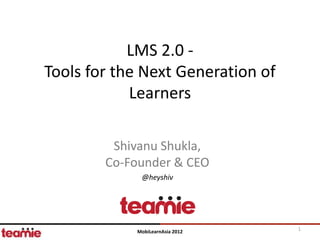 LMS 2.0 -
Tools for the Next Generation of
            Learners

         Shivanu Shukla,
        Co-Founder & CEO
             @heyshiv




            MobiLearnAsia 2012     1
 