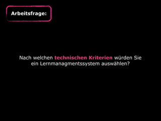 Arbeitsfrage:




   Nach welchen technischen Kriterien würden Sie
       ein Lernmanagmentssystem auswählen?
 