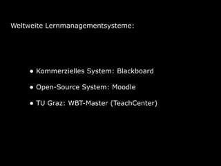 Weltweite Lernmanagementsysteme:




    • Kommerzielles System: Blackboard
    • Open-Source System: Moodle
    • TU Graz: WBT-Master (TeachCenter)
 