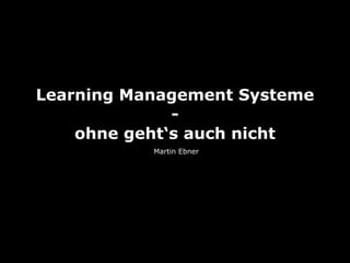 Learning Management Systeme
              -
    ohne geht‘s auch nicht
           Martin Ebner
 