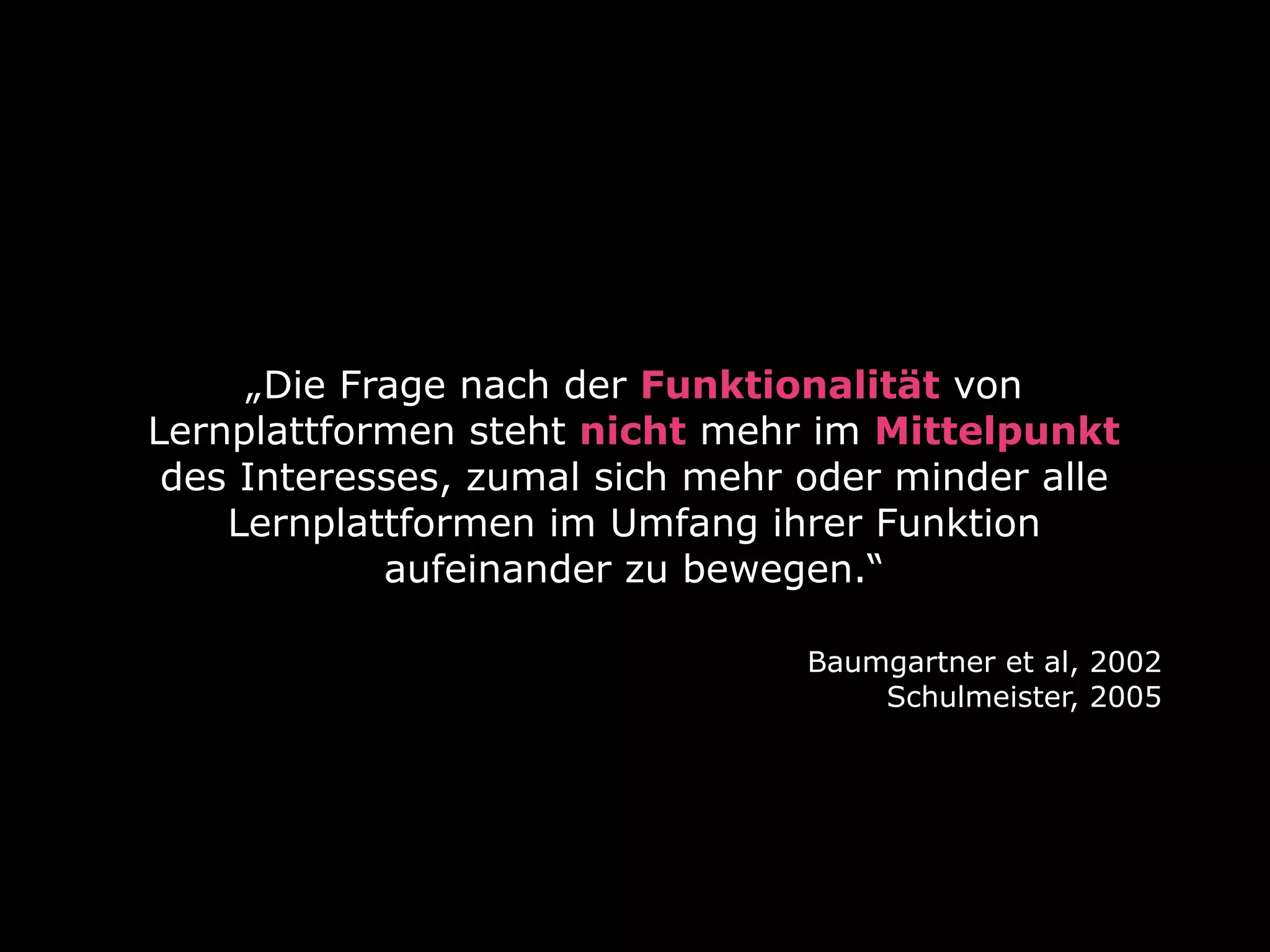 „Die Frage nach der Funktionalität von
Lernplattformen steht nicht mehr im Mittelpunkt
des Interesses, zumal sich mehr oder minder alle
Lernplattformen im Umfang ihrer Funktion
aufeinander zu bewegen.“
Baumgartner et al, 2002
Schulmeister, 2005

 