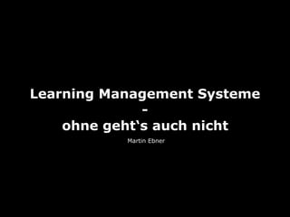 Learning Management Systeme
-
ohne geht‘s auch nicht
Martin Ebner
 