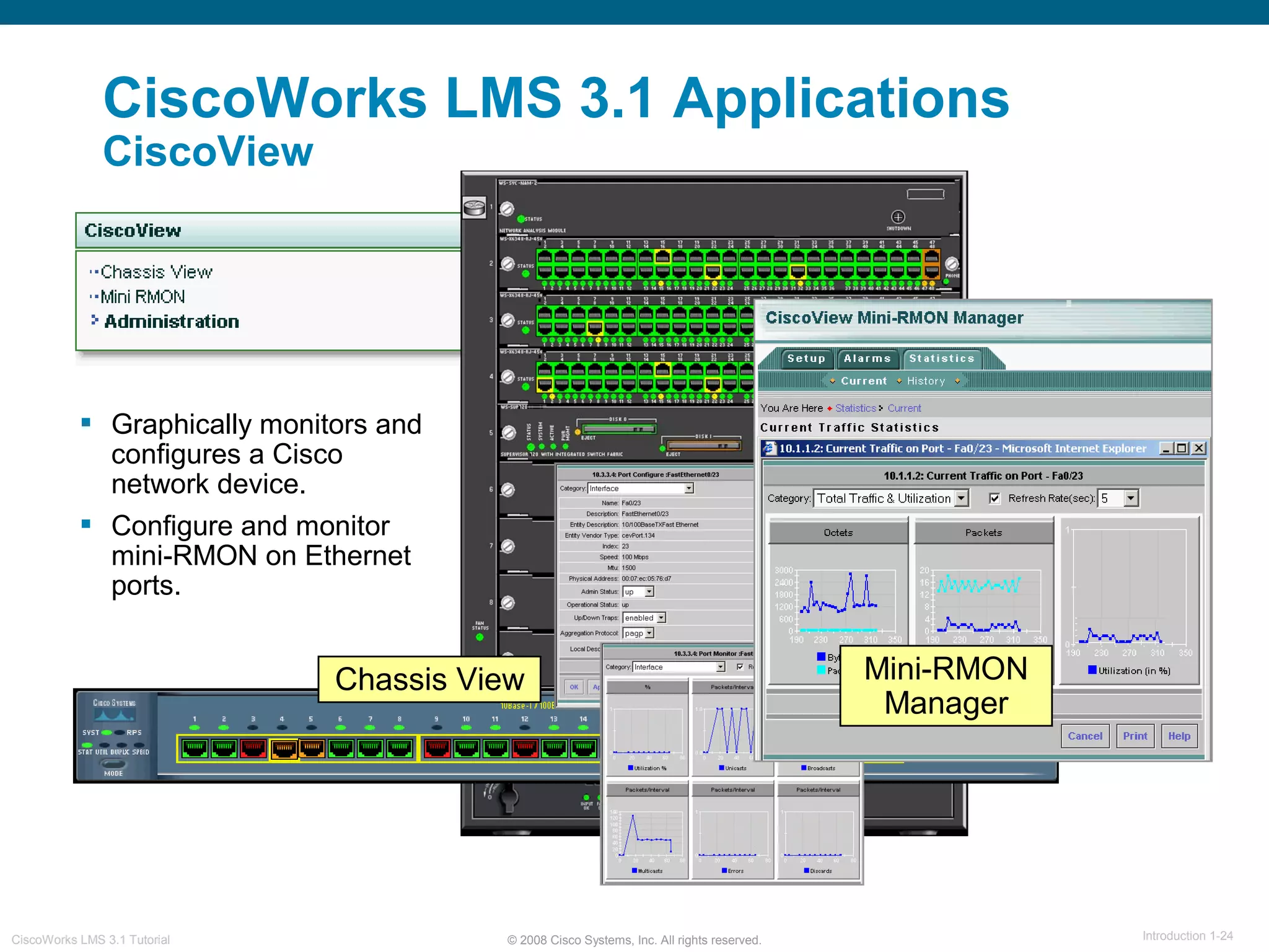 © 2008 Cisco Systems, Inc. All rights reserved. Introduction 1-24CiscoWorks LMS 3.1 Tutorial
CiscoWorks LMS 3.1 Applications
CiscoView
 Graphically monitors and
configures a Cisco
network device.
 Configure and monitor
mini-RMON on Ethernet
ports.
Chassis View Mini-RMON
Manager
 
