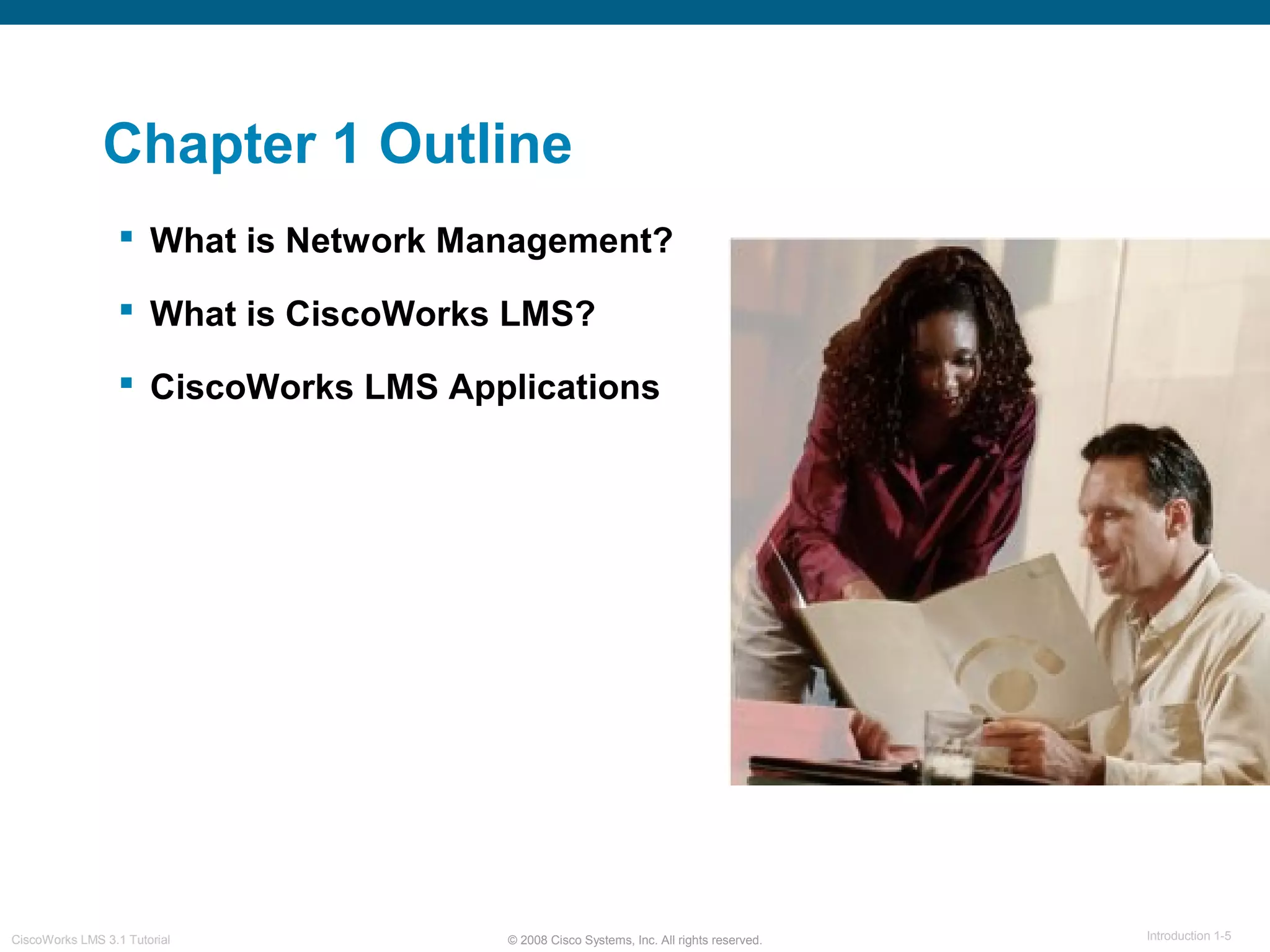 © 2008 Cisco Systems, Inc. All rights reserved. Introduction 1-5CiscoWorks LMS 3.1 Tutorial
Chapter 1 Outline
 What is Network Management?
 What is CiscoWorks LMS?
 CiscoWorks LMS Applications
 