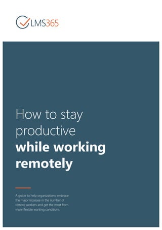 How to stay
productive
while working
remotely
A guide to help organizations embrace
the major increase in the number of
remote workers and get the most from
more flexible working conditions.
1
 