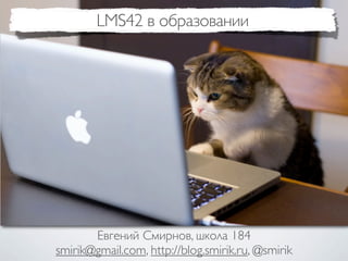 LMS42 в образовании




       Евгений Смирнов, школа 184
smirik@gmail.com, http://blog.smirik.ru, @smirik
 