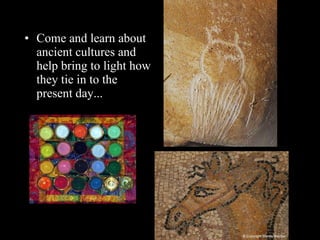 Come and learn about ancient cultures and help bring to light how they tie in to the present day...