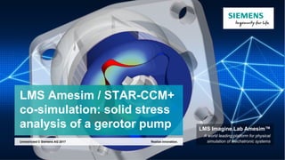 LMS Amesim / STAR-CCM+
co-simulation: solid stress
analysis of a gerotor pump
Realize innovation.Unrestricted © Siemens AG 2017
LMS Imagine.Lab Amesim™
A world leading platform for physical
simulation of mechatronic systems
 