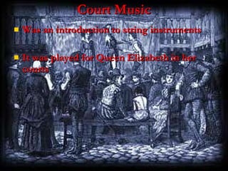 Court Music Was an introduction to string instruments It was played for Queen Elizabeth in her courts 