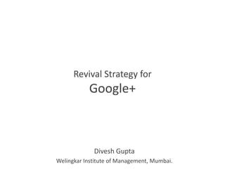 Revival Strategy for
           Google+



             Divesh Gupta
Welingkar Institute of Management, Mumbai.
 