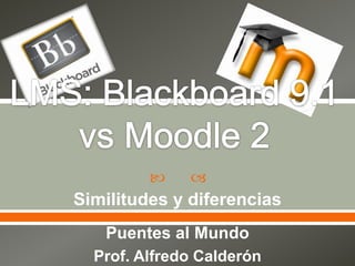 LMS: Blackboard 9.1 vs Moodle 2 Similitudes y diferencias Puentes al Mundo Prof. Alfredo Calderón 