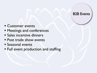 B2B Events


• Customer events
• Meetings and conferences
• Sales incentive dinners
• Post trade show events
• Seasonal events
• Full event production and stafﬁng
 