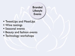 Branded
                       Lifestyle
                        Events

• TweetUps and MeetUps
• Wine tastings
• Seasonal events
• Beauty and fashion events
• Technology workshops
 